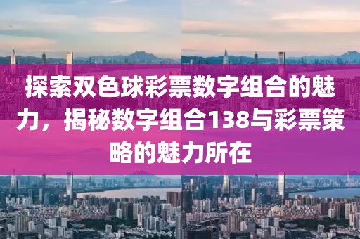 探索双色球彩票数字组合的魅力，揭秘数字组合138与彩票策略的魅力所在