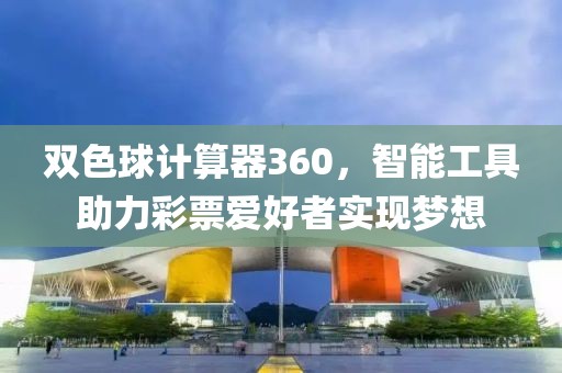 双色球计算器360，智能工具助力彩票爱好者实现梦想