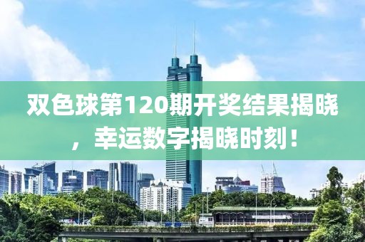 双色球第120期开奖结果揭晓，幸运数字揭晓时刻！