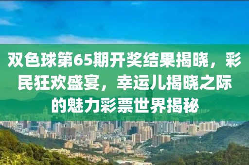 双色球第65期开奖结果揭晓，彩民狂欢盛宴，幸运儿揭晓之际的魅力彩票世界揭秘