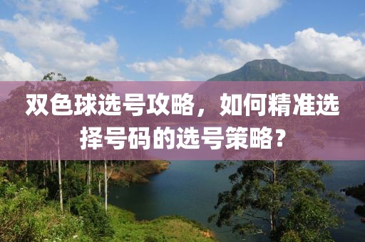 双色球选号攻略，如何精准选择号码的选号策略？