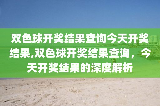 双色球开奖结果查询今天开奖结果,双色球开奖结果查询，今天开奖结果的深度解析