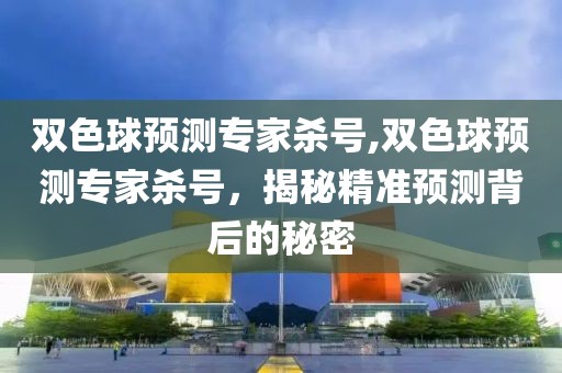 双色球预测专家杀号,双色球预测专家杀号，揭秘精准预测背后的秘密