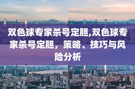 双色球专家杀号定胆,双色球专家杀号定胆，策略、技巧与风险分析