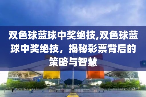 双色球蓝球中奖绝技,双色球蓝球中奖绝技，揭秘彩票背后的策略与智慧