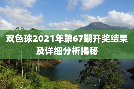 双色球2021年第67期开奖结果及详细分析揭秘