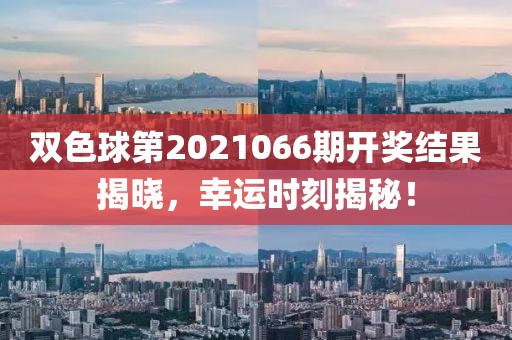 双色球第2021066期开奖结果揭晓，幸运时刻揭秘！