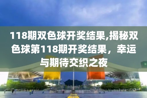 118期双色球开奖结果,揭秘双色球第118期开奖结果，幸运与期待交织之夜