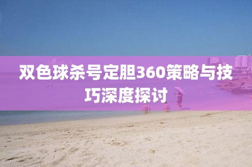 双色球杀号定胆360策略与技巧深度探讨