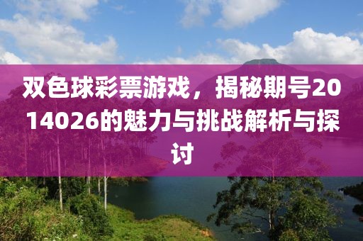 双色球彩票游戏，揭秘期号2014026的魅力与挑战解析与探讨