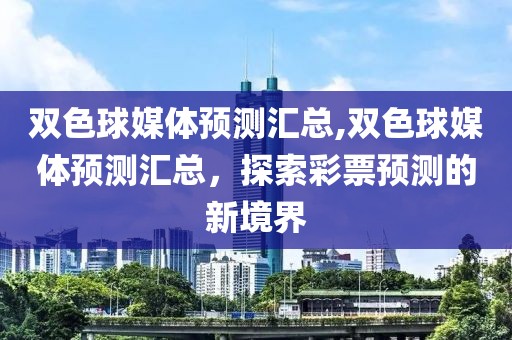 双色球媒体预测汇总,双色球媒体预测汇总，探索彩票预测的新境界