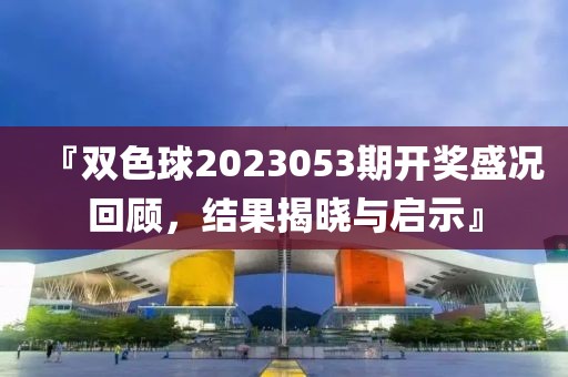 『双色球2023053期开奖盛况回顾，结果揭晓与启示』