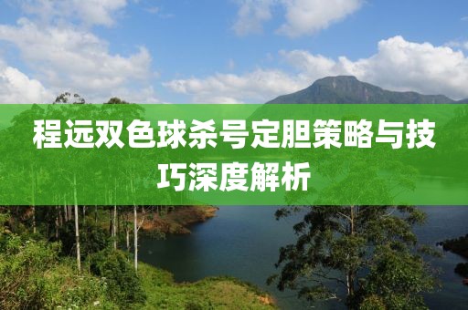 程远双色球杀号定胆策略与技巧深度解析