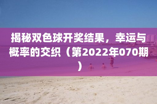 揭秘双色球开奖结果，幸运与概率的交织（第2022年070期）