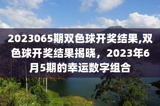 2023065期双色球开奖结果,双色球开奖结果揭晓，2023年6月5期的幸运数字组合