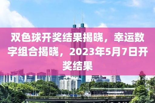 双色球开奖结果揭晓，幸运数字组合揭晓，2023年5月7日开奖结果