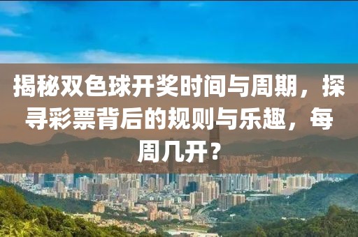 揭秘双色球开奖时间与周期，探寻彩票背后的规则与乐趣，每周几开？