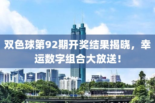 双色球第92期开奖结果揭晓，幸运数字组合大放送！