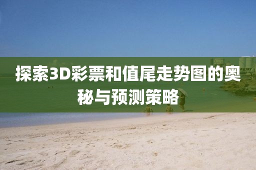 探索3D彩票和值尾走势图的奥秘与预测策略