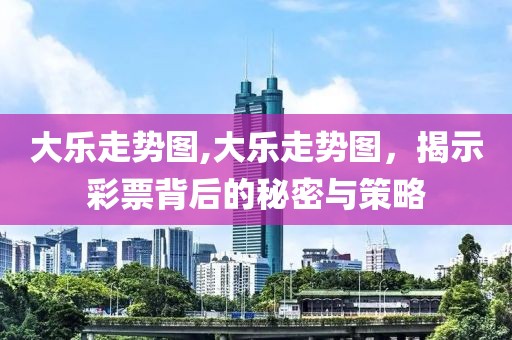 大乐走势图,大乐走势图，揭示彩票背后的秘密与策略