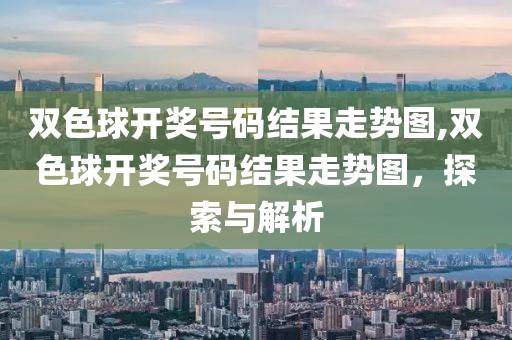 双色球开奖号码结果走势图,双色球开奖号码结果走势图，探索与解析