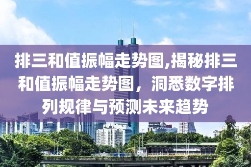 排三和值振幅走势图,揭秘排三和值振幅走势图，洞悉数字排列规律与预测未来趋势