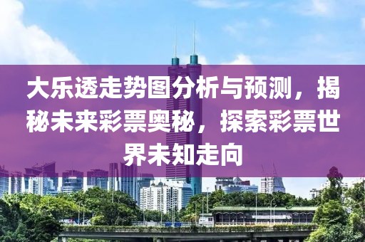 大乐透走势图分析与预测，揭秘未来彩票奥秘，探索彩票世界未知走向