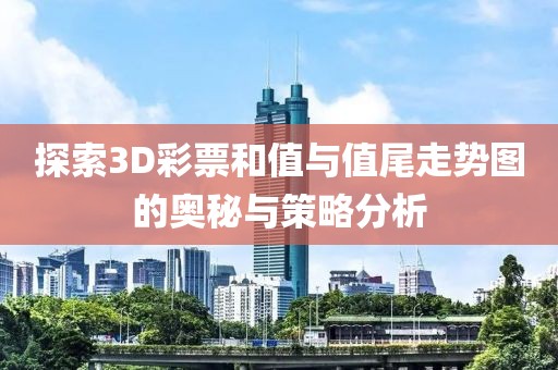 探索3D彩票和值与值尾走势图的奥秘与策略分析