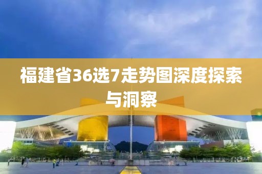 福建省36选7走势图深度探索与洞察